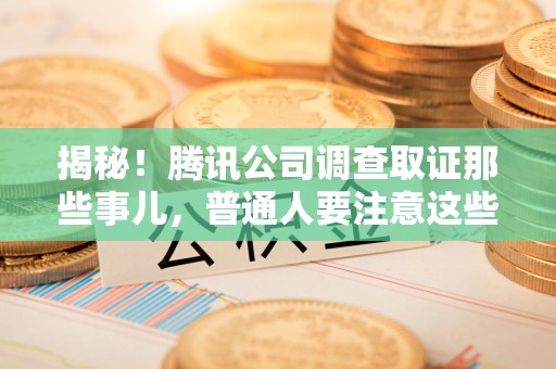 信丰揭秘！腾讯公司调查取证那些事儿，普通人要注意这些细节