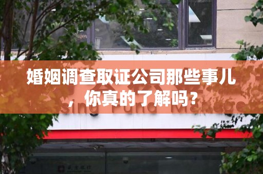 信丰婚姻调查取证公司那些事儿，你真的了解吗？