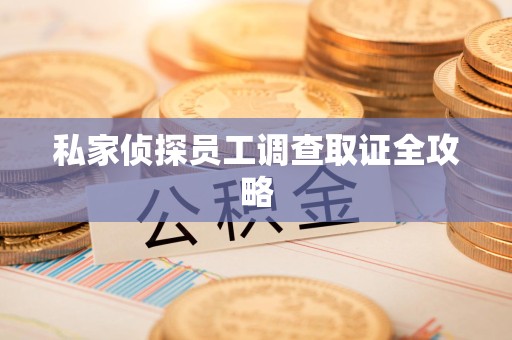 信丰私家侦探员工调查取证全攻略