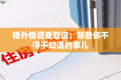 信丰婚外情调查取证：那些你不得不知道的事儿