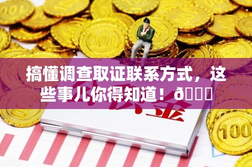 信丰搞懂调查取证联系方式，这些事儿你得知道！😎